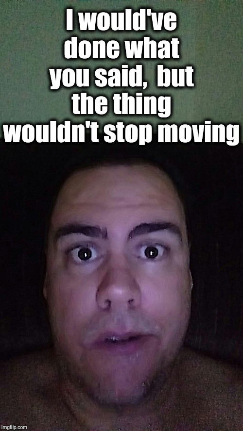 I would've done what you said,  but the thing wouldn't stop moving | made w/ Imgflip meme maker