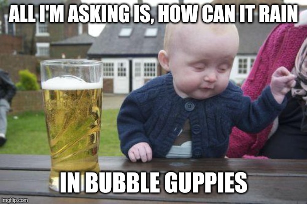 Kid logic | ALL I'M ASKING IS, HOW CAN IT RAIN; IN BUBBLE GUPPIES | image tagged in drunk kid | made w/ Imgflip meme maker