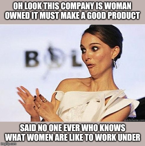 Sarcastic Natalie Portman | OH LOOK THIS COMPANY IS WOMAN OWNED IT MUST MAKE A GOOD PRODUCT; SAID NO ONE EVER WHO KNOWS WHAT WOMEN ARE LIKE TO WORK UNDER | image tagged in sarcastic natalie portman | made w/ Imgflip meme maker