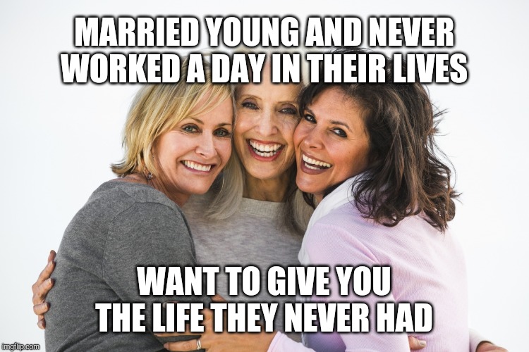 baby boomer feminists | MARRIED YOUNG AND NEVER WORKED A DAY IN THEIR LIVES WANT TO GIVE YOU THE LIFE THEY NEVER HAD | image tagged in baby boomer feminists | made w/ Imgflip meme maker