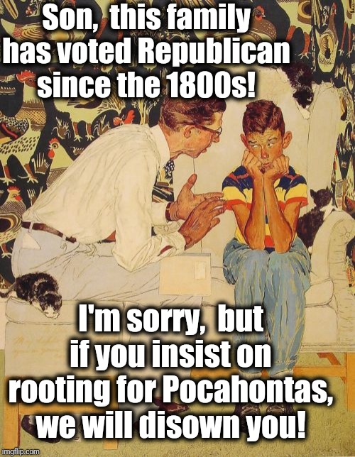 Dad's probably kidding. RIGHT? | Son,  this family has voted Republican since the 1800s! I'm sorry,  but if you insist on rooting for Pocahontas, we will disown you! | image tagged in memes,republicans | made w/ Imgflip meme maker