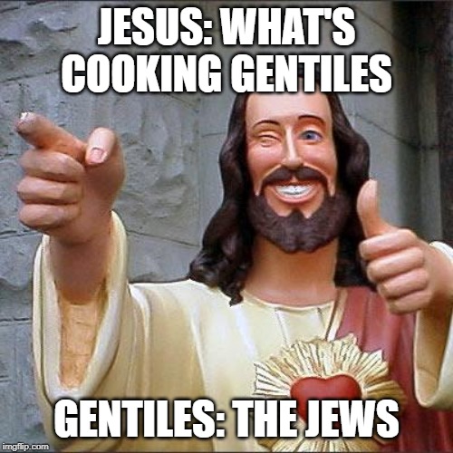Buddy Christ Meme | JESUS: WHAT'S COOKING GENTILES; GENTILES: THE JEWS | image tagged in memes,buddy christ,dark humor | made w/ Imgflip meme maker