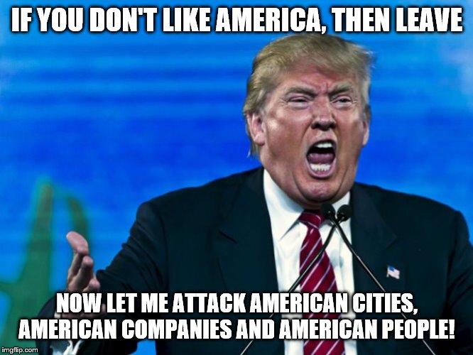 trump yelling | IF YOU DON'T LIKE AMERICA, THEN LEAVE; NOW LET ME ATTACK AMERICAN CITIES, AMERICAN COMPANIES AND AMERICAN PEOPLE! | image tagged in trump yelling | made w/ Imgflip meme maker