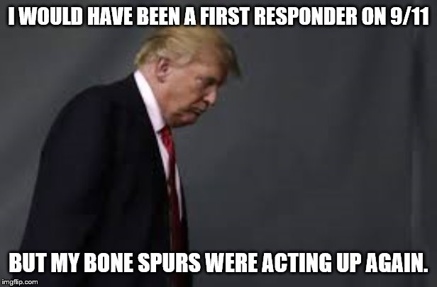 trump sad | I WOULD HAVE BEEN A FIRST RESPONDER ON 9/11; BUT MY BONE SPURS WERE ACTING UP AGAIN. | image tagged in trump sad | made w/ Imgflip meme maker