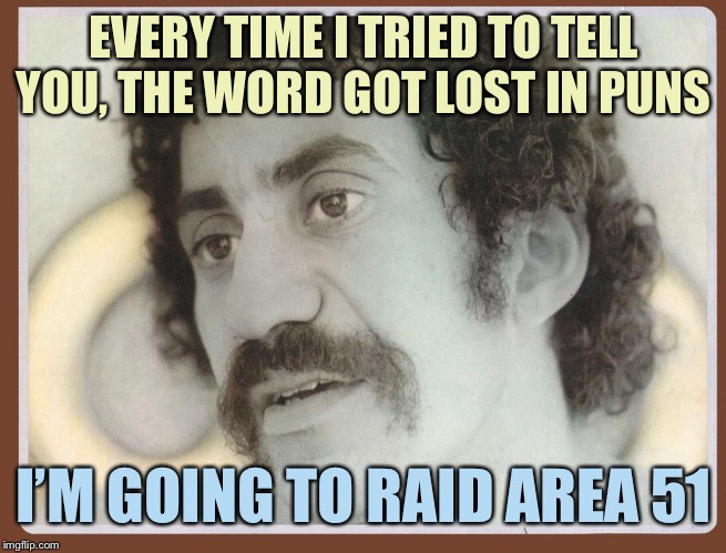 Well, I know it's kind of late.I hope I didn't wake you | EVERY TIME I TRIED TO TELL YOU, THE WORD GOT LOST IN PUNS; I’M GOING TO RAID AREA 51 | image tagged in memes,jim croce | made w/ Imgflip meme maker