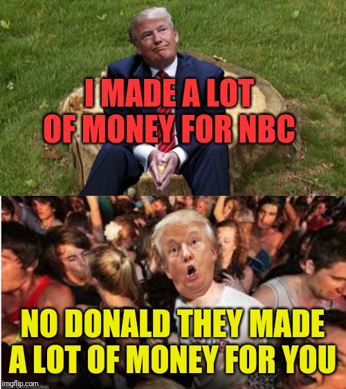 I MADE A LOT OF MONEY FOR NBC; NO DONALD THEY MADE A LOT OF MONEY FOR YOU | image tagged in trump on a stump,suddenly clear donald | made w/ Imgflip meme maker
