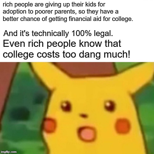 I'd be mad if I didn't think this was brilliant. | rich people are giving up their kids for adoption to poorer parents, so they have a better chance of getting financial aid for college. And it's technically 100% legal. Even rich people know that college costs too dang much! | image tagged in memes,surprised pikachu,college,tuition,too expensive | made w/ Imgflip meme maker
