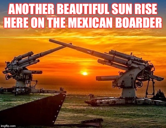 The border | ANOTHER BEAUTIFUL SUN RISE HERE ON THE MEXICAN BOARDER | image tagged in 88mm | made w/ Imgflip meme maker