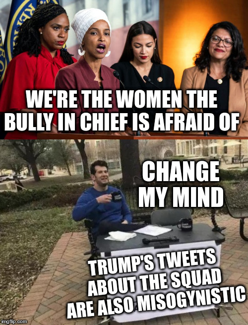 Big man Trump standing up to them! | WE'RE THE WOMEN THE BULLY IN CHIEF IS AFRAID OF; CHANGE MY MIND; TRUMP'S TWEETS ABOUT THE SQUAD ARE ALSO MISOGYNISTIC | image tagged in change my mind,trump,humor,the squad,congress,tweets | made w/ Imgflip meme maker