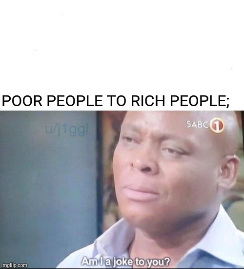 am I a joke to you | POOR PEOPLE TO RICH PEOPLE; | image tagged in am i a joke to you | made w/ Imgflip meme maker