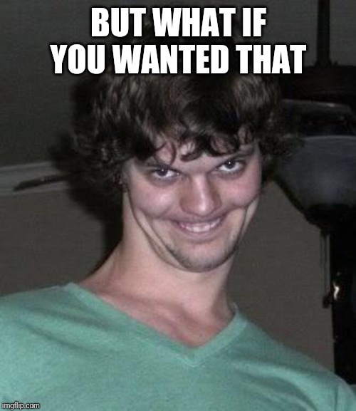 Creepy guy  | BUT WHAT IF YOU WANTED THAT | image tagged in creepy guy | made w/ Imgflip meme maker