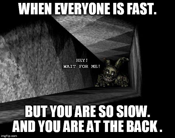 FnAF 3 | WHEN EVERYONE IS FAST. HEY! WAIT FOR ME! BUT YOU ARE SO SIOW. AND YOU ARE AT THE BACK . | image tagged in fnaf 3 | made w/ Imgflip meme maker