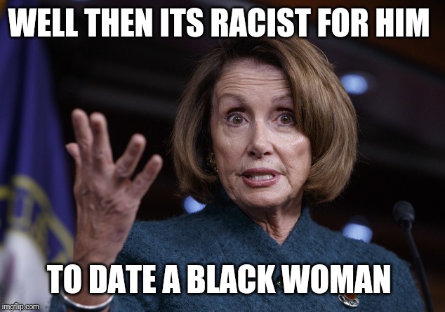 Good old Nancy Pelosi | WELL THEN ITS RACIST FOR HIM TO DATE A BLACK WOMAN | image tagged in good old nancy pelosi | made w/ Imgflip meme maker
