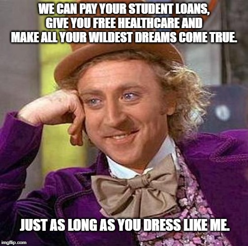 Creepy Condescending Wonka Meme | WE CAN PAY YOUR STUDENT LOANS, GIVE YOU FREE HEALTHCARE AND MAKE ALL YOUR WILDEST DREAMS COME TRUE. JUST AS LONG AS YOU DRESS LIKE ME. | image tagged in memes,creepy condescending wonka | made w/ Imgflip meme maker
