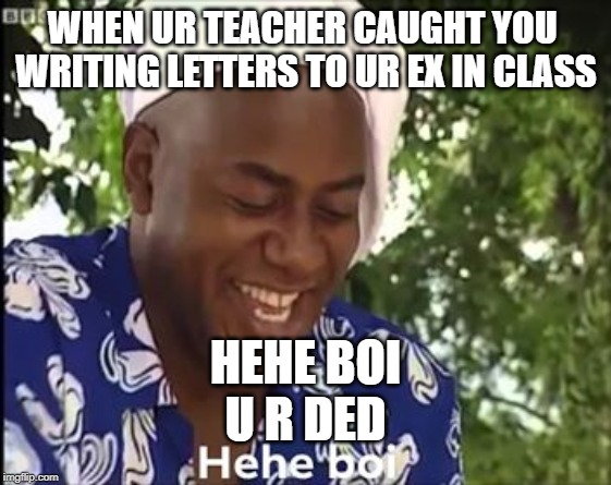 Hehe Boi | WHEN UR TEACHER CAUGHT YOU 
WRITING LETTERS TO UR EX IN CLASS; HEHE BOI
U R DED | image tagged in hehe boi | made w/ Imgflip meme maker