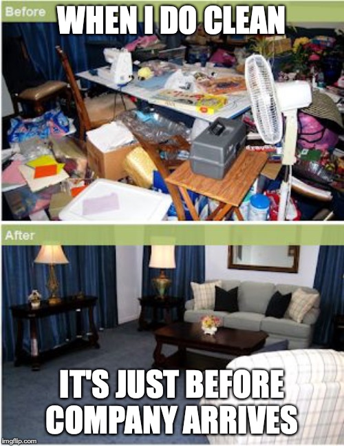 clean house before and after | WHEN I DO CLEAN; IT'S JUST BEFORE COMPANY ARRIVES | image tagged in clean house before and after | made w/ Imgflip meme maker