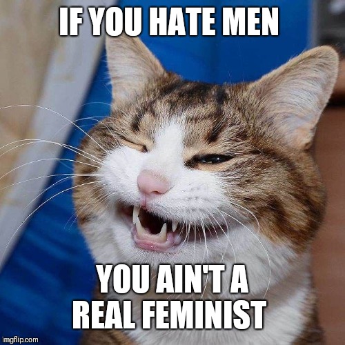 IF YOU HATE MEN YOU AIN'T A REAL FEMINIST | made w/ Imgflip meme maker