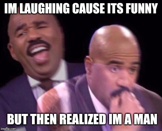 Steve Harvey Laughing Serious | IM LAUGHING CAUSE ITS FUNNY BUT THEN REALIZED IM A MAN | image tagged in steve harvey laughing serious | made w/ Imgflip meme maker