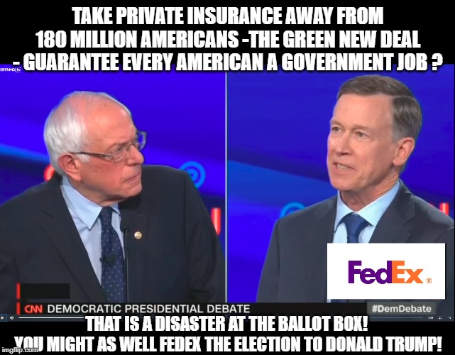 You might as well FedEx the election to Donald Trump | TAKE PRIVATE INSURANCE AWAY FROM 180 MILLION AMERICANS -THE GREEN NEW DEAL - GUARANTEE EVERY AMERICAN A GOVERNMENT JOB ? THAT IS A DISASTER AT THE BALLOT BOX! 
YOU MIGHT AS WELL FEDEX THE ELECTION TO DONALD TRUMP! | image tagged in bernie sanders,democrat,presidential debate,fedex,donald trump | made w/ Imgflip meme maker
