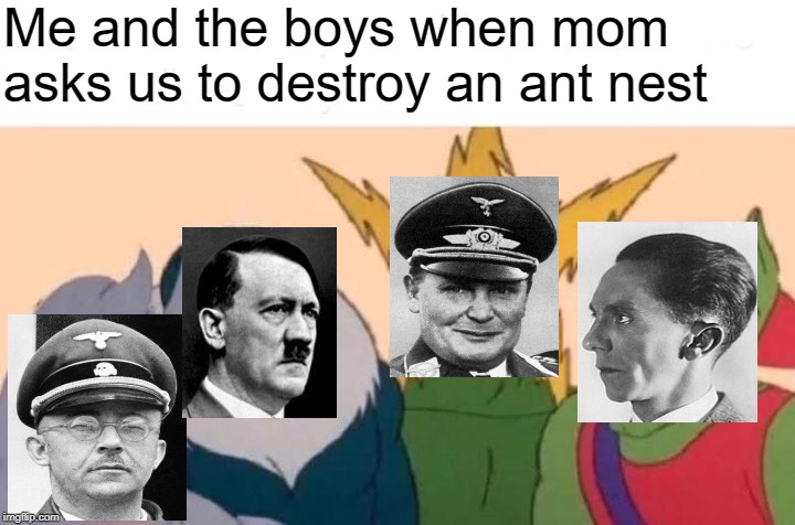 Me And The Boys | Me and the boys when mom asks us to destroy an ant nest | image tagged in memes,me and the boys,nazis,germany,politics | made w/ Imgflip meme maker