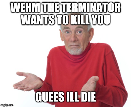 Guess I'll die  | WEHM THE TERMINATOR WANTS TO KILL YOU; GUEES ILL DIE | image tagged in guess i'll die | made w/ Imgflip meme maker
