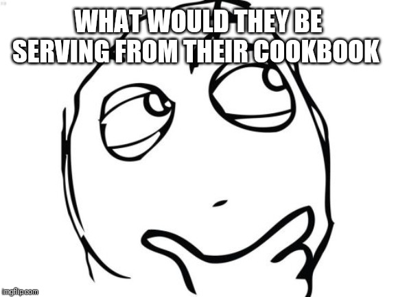 Question Rage Face Meme | WHAT WOULD THEY BE SERVING FROM THEIR COOKBOOK | image tagged in memes,question rage face | made w/ Imgflip meme maker