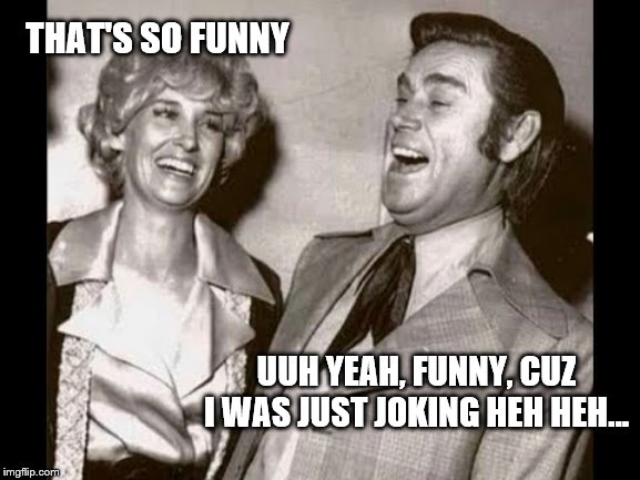 George Jones Laugh | THAT'S SO FUNNY UUH YEAH, FUNNY, CUZ I WAS JUST JOKING HEH HEH... | image tagged in george jones laugh | made w/ Imgflip meme maker