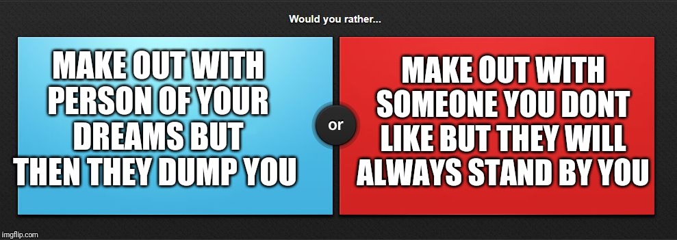 Would you rather | MAKE OUT WITH SOMEONE YOU DONT LIKE BUT THEY WILL ALWAYS STAND BY YOU; MAKE OUT WITH PERSON OF YOUR DREAMS BUT THEN THEY DUMP YOU | image tagged in would you rather | made w/ Imgflip meme maker