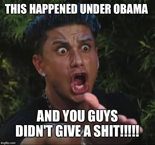 DJ Pauly D Meme | THIS HAPPENED UNDER OBAMA AND YOU GUYS DIDN'T GIVE A SHIT!!!!! | image tagged in memes,dj pauly d | made w/ Imgflip meme maker