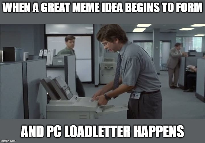 Michael Bolton Printer | WHEN A GREAT MEME IDEA BEGINS TO FORM AND PC LOADLETTER HAPPENS | image tagged in michael bolton printer | made w/ Imgflip meme maker