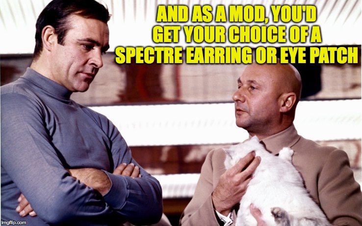 That's nice.  But what about cookies? | AND AS A MOD, YOU'D GET YOUR CHOICE OF A SPECTRE EARRING OR EYE PATCH | image tagged in memes,james bond,blofeld,mods,imgflip,spectre | made w/ Imgflip meme maker