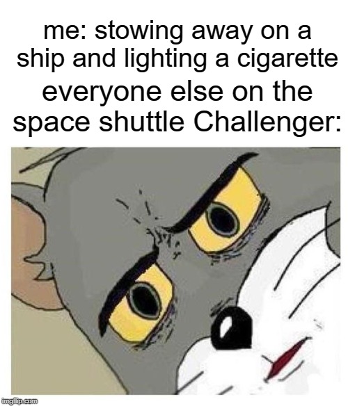 Unsettled Tom | me: stowing away on a ship and lighting a cigarette; everyone else on the space shuttle Challenger: | image tagged in unsettled tom | made w/ Imgflip meme maker
