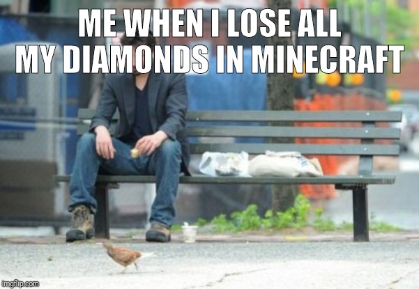 Sad Keanu Meme | ME WHEN I LOSE ALL MY DIAMONDS IN MINECRAFT | image tagged in memes,sad keanu | made w/ Imgflip meme maker