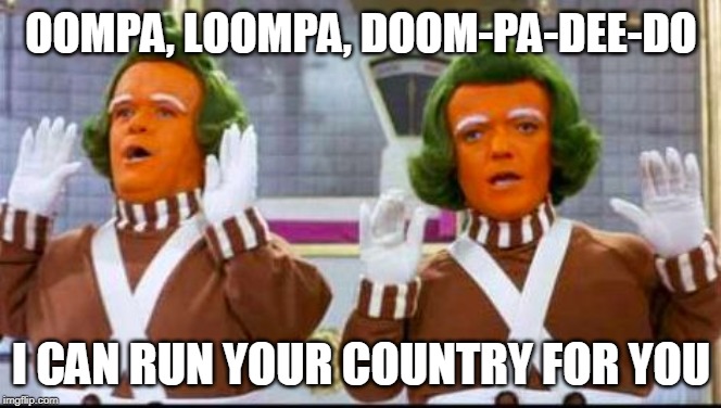 oompa loompa song and dance | OOMPA, LOOMPA, DOOM-PA-DEE-DO; I CAN RUN YOUR COUNTRY FOR YOU | image tagged in oompa loompa song and dance | made w/ Imgflip meme maker