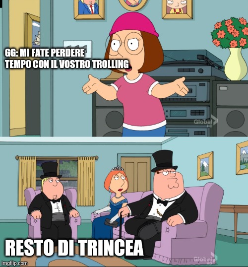 Meg Family Guy Better than me | GG: MI FATE PERDERE TEMPO CON IL VOSTRO TROLLING; RESTO DI TRINCEA | image tagged in meg family guy better than me | made w/ Imgflip meme maker