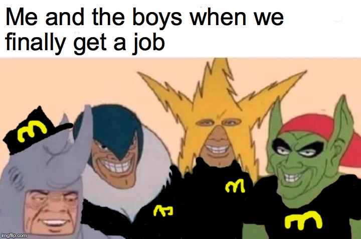 Me And The Boys Meme | Me and the boys when we
finally get a job | image tagged in memes,me and the boys | made w/ Imgflip meme maker