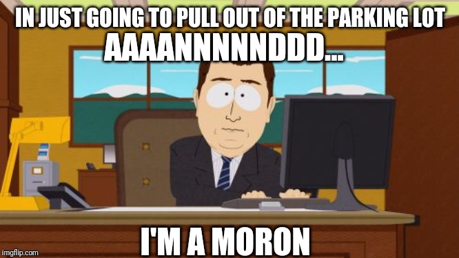 annnndItsGone | IN JUST GOING TO PULL OUT OF THE PARKING LOT I'M A MORON AAAANNNNNDDD... | image tagged in annnnditsgone | made w/ Imgflip meme maker