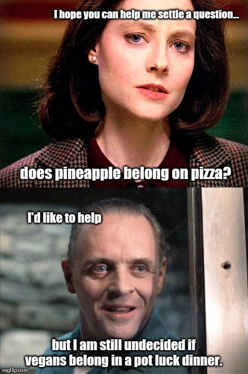 Facebook Hannibal | I hope you can help me settle a question... does pineapple belong on pizza? I'd like to help; but I am still undecided if vegans belong in a pot luck dinner. | image tagged in hannibal lecter,facebook,trending,beat a dead horse | made w/ Imgflip meme maker