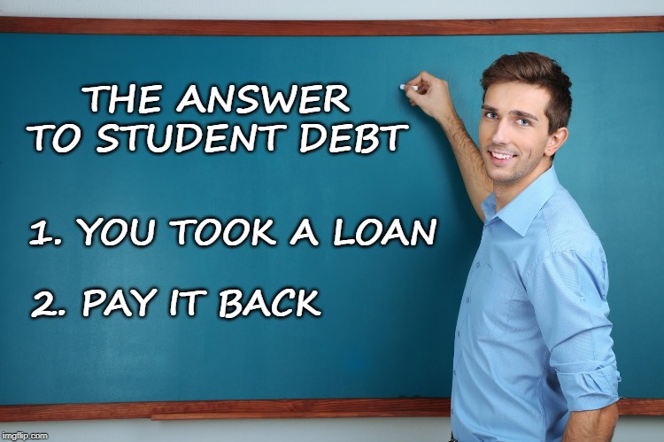 Any other solution is unfair. | THE ANSWER TO STUDENT DEBT; 1. YOU TOOK A LOAN; 2. PAY IT BACK | image tagged in teacher,loan | made w/ Imgflip meme maker