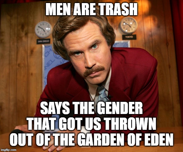 Pissed off Ron Burgundy | MEN ARE TRASH; SAYS THE GENDER THAT GOT US THROWN OUT OF THE GARDEN OF EDEN | image tagged in pissed off ron burgundy | made w/ Imgflip meme maker