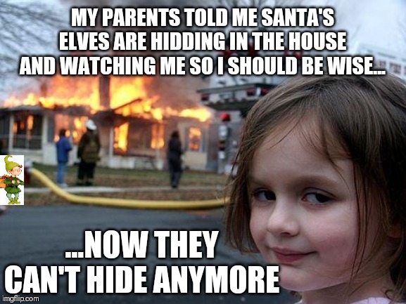 Disaster Girl | MY PARENTS TOLD ME SANTA'S ELVES ARE HIDDING IN THE HOUSE AND WATCHING ME SO I SHOULD BE WISE... ...NOW THEY CAN'T HIDE ANYMORE | image tagged in memes,disaster girl | made w/ Imgflip meme maker