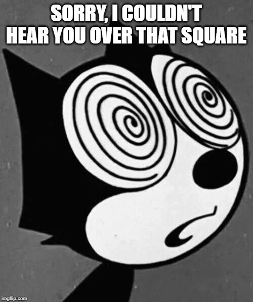 Felix the Cat | SORRY, I COULDN'T HEAR YOU OVER THAT SQUARE | image tagged in felix the cat | made w/ Imgflip meme maker