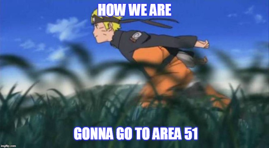 naruto run area 51 | HOW WE ARE; GONNA GO TO AREA 51 | image tagged in naruto run area 51 | made w/ Imgflip meme maker