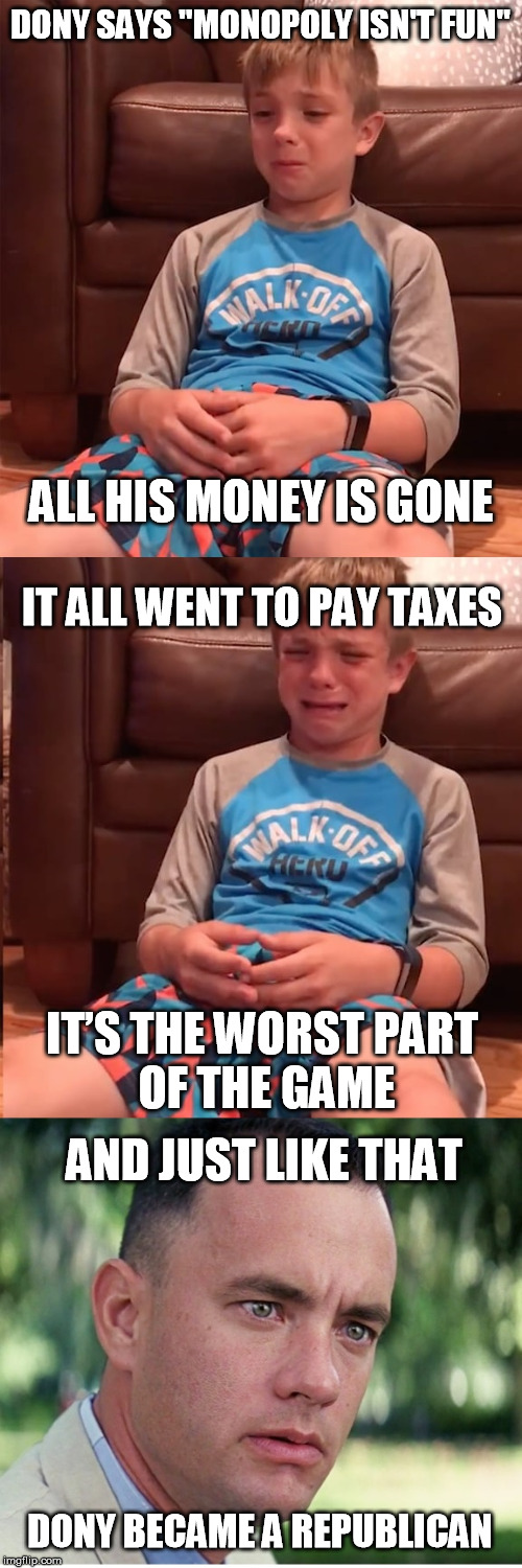 Monopoly can teach | DONY SAYS "MONOPOLY ISN'T FUN"; ALL HIS MONEY IS GONE; IT ALL WENT TO PAY TAXES; IT’S THE WORST PART 
OF THE GAME; AND JUST LIKE THAT; DONY BECAME A REPUBLICAN | image tagged in democratic party,democratic socialism,republican party,taxes,taxation is theft | made w/ Imgflip meme maker