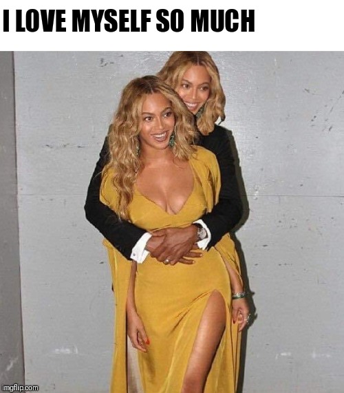 I Love Me | I LOVE MYSELF SO MUCH | image tagged in beyonce,love | made w/ Imgflip meme maker