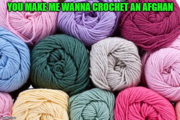 crochet | YOU MAKE ME WANNA CROCHET AN AFGHAN | image tagged in crochet | made w/ Imgflip meme maker
