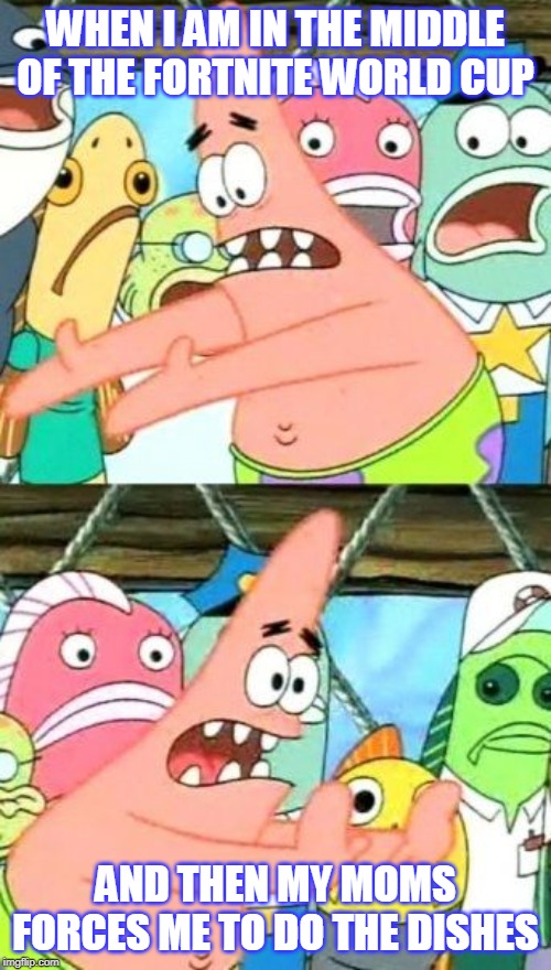 Put It Somewhere Else Patrick | WHEN I AM IN THE MIDDLE OF THE FORTNITE WORLD CUP; AND THEN MY MOMS FORCES ME TO DO THE DISHES | image tagged in memes,put it somewhere else patrick | made w/ Imgflip meme maker