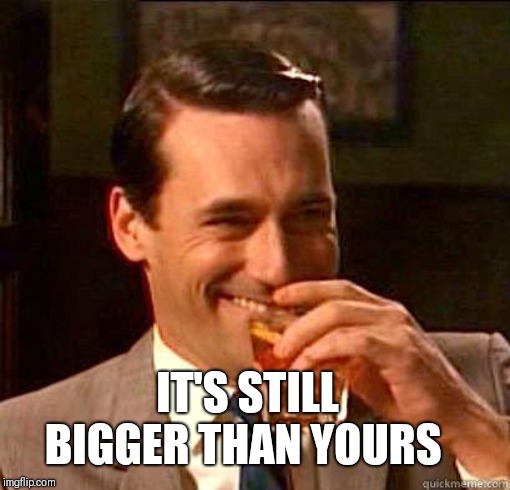 Laughing Don Draper | IT'S STILL BIGGER THAN YOURS | image tagged in laughing don draper | made w/ Imgflip meme maker