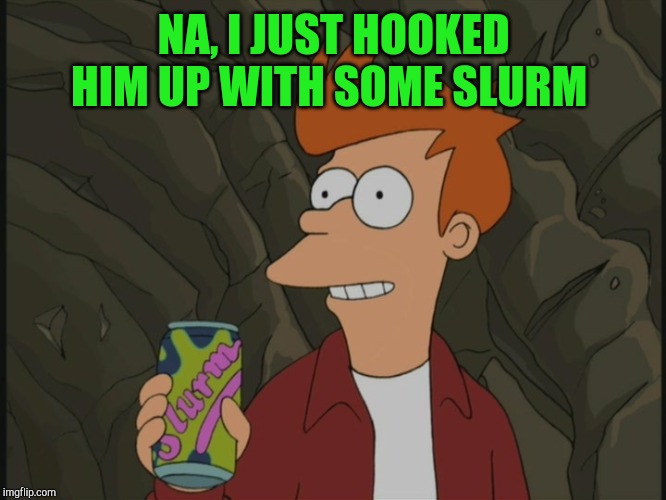 Fry drinks Slurm | NA, I JUST HOOKED HIM UP WITH SOME SLURM | image tagged in fry drinks slurm | made w/ Imgflip meme maker
