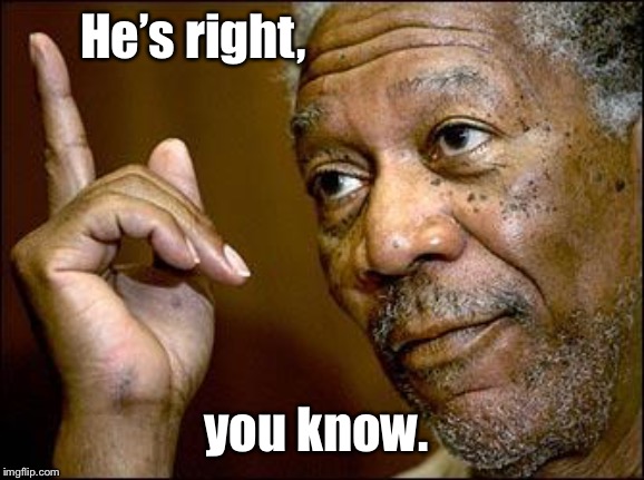 This Morgan Freeman | He’s right, you know. | image tagged in this morgan freeman | made w/ Imgflip meme maker